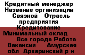 Кредитный менеджер › Название организации ­ Связной › Отрасль предприятия ­ Кредитование › Минимальный оклад ­ 32 500 - Все города Работа » Вакансии   . Амурская обл.,Архаринский р-н